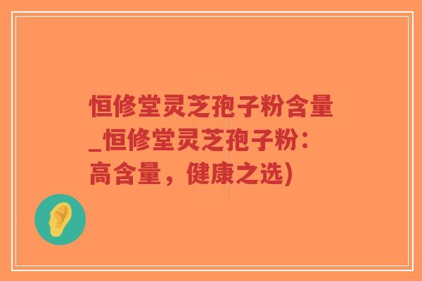 恒修堂灵芝孢子粉含量_恒修堂灵芝孢子粉：高含量，健康之选)-第1张图片-超越