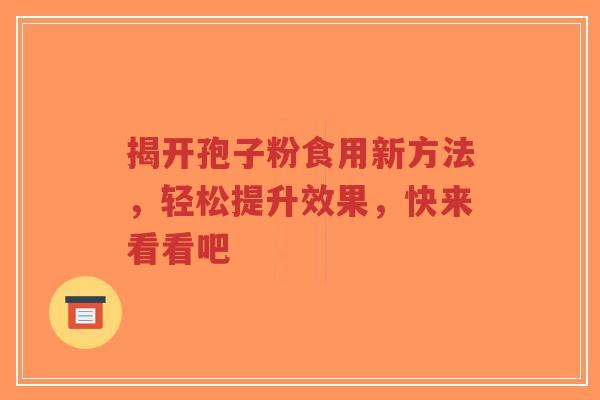 揭开孢子粉食用新方法，轻松提升效果，快来看看吧-第1张图片-超越