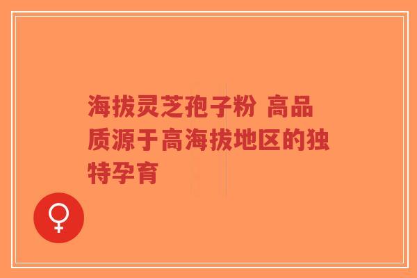 海拔灵芝孢子粉 高品质源于高海拔地区的独特孕育-第1张图片-超越