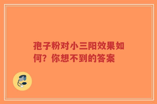 孢子粉对小三阳效果如何？你想不到的答案-第1张图片-超越