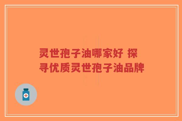 灵世孢子油哪家好 探寻优质灵世孢子油品牌-第1张图片-超越
