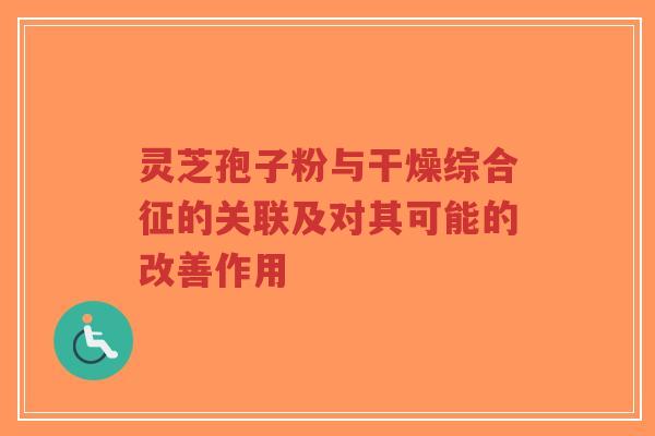 灵芝孢子粉与干燥综合征的关联及对其可能的改善作用-第1张图片-超越