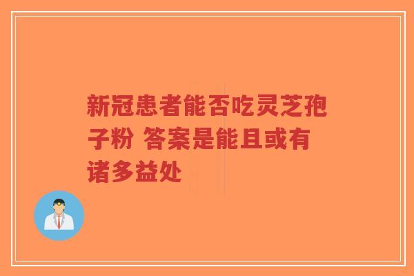 新冠患者能否吃灵芝孢子粉 答案是能且或有诸多益处-第1张图片-超越