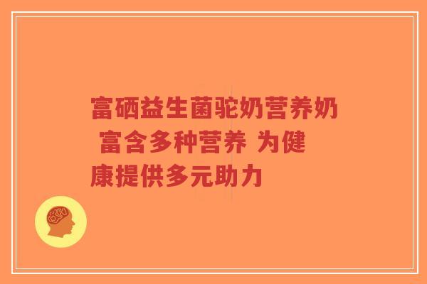 富硒益生菌驼奶营养奶 富含多种营养 为健康提供多元助力-第1张图片-超越 富硒益生菌驼奶营养奶 富含多种营养 为健康提供多元助力-第1张图片-超越