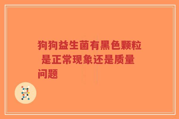 狗狗益生菌有黑色颗粒 是正常现象还是质量问题-第1张图片-超越