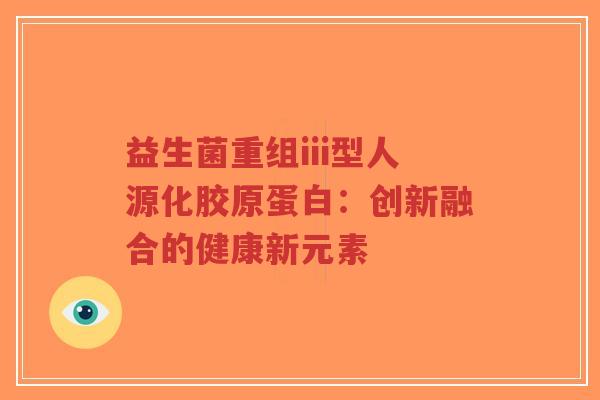 益生菌重组iii型人源化胶原蛋白：创新融合的健康新元素-第1张图片-超越