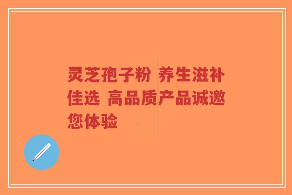 灵芝孢子粉 养生滋补佳选 高品质产品诚邀您体验-第1张图片-超越