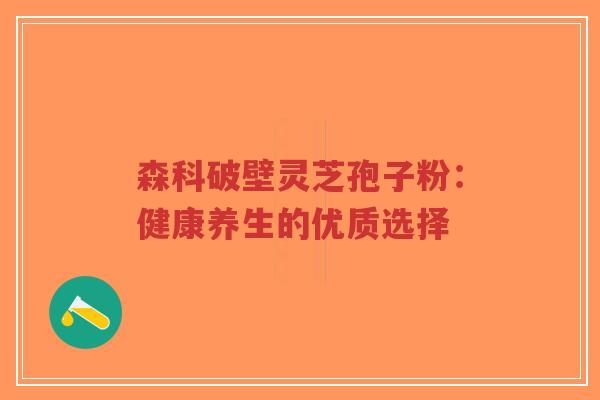 森科破壁灵芝孢子粉：健康养生的优质选择-第1张图片-超越