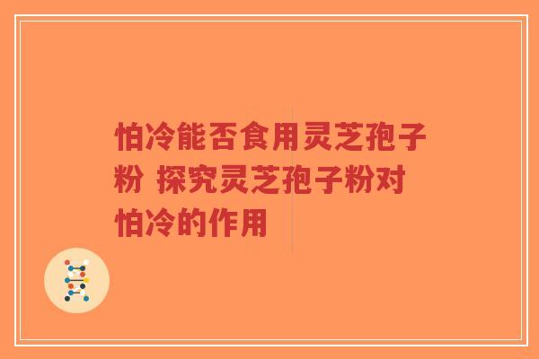 怕冷能否食用灵芝孢子粉 探究灵芝孢子粉对怕冷的作用-第1张图片-超越