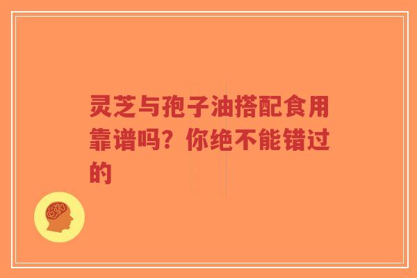 灵芝与孢子油搭配食用靠谱吗？你绝不能错过的-第1张图片-超越