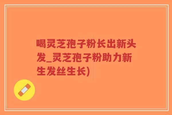 喝灵芝孢子粉长出新头发_灵芝孢子粉助力新生发丝生长)-第1张图片-超越