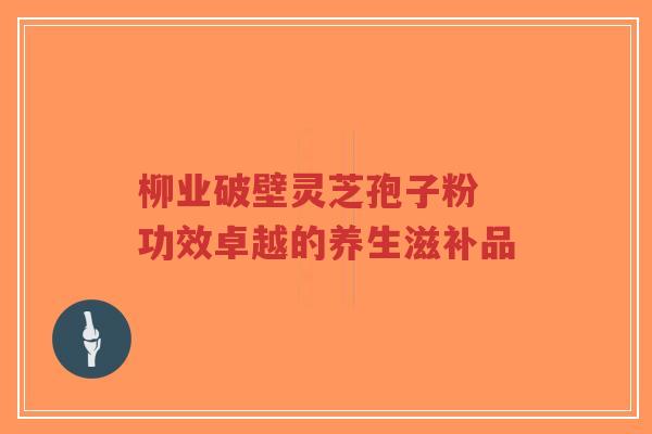 柳业破壁灵芝孢子粉 功效卓越的养生滋补品-第1张图片-超越 柳业破壁灵芝孢子粉 功效卓越的养生滋补品-第1张图片-超越