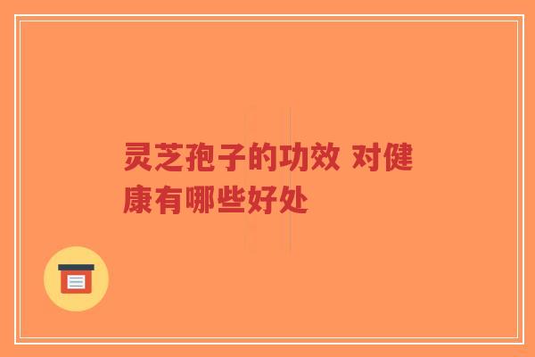 灵芝孢子的功效 对健康有哪些好处-第1张图片-超越