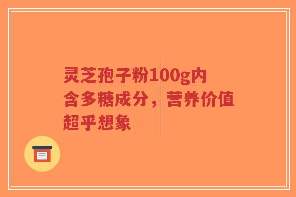 灵芝孢子粉100g内含多糖成分，营养价值超乎想象-第1张图片-超越