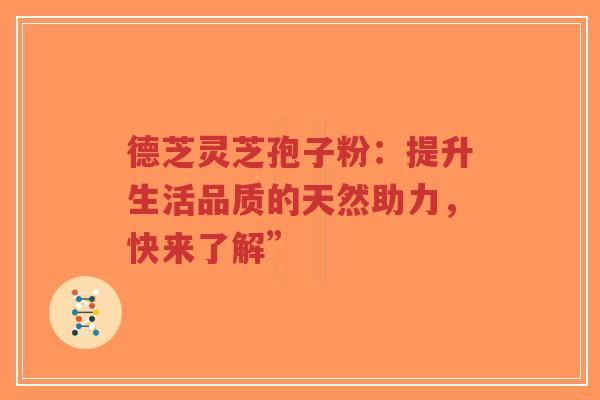 德芝灵芝孢子粉：提升生活品质的天然助力，快来了解”-第1张图片-超越