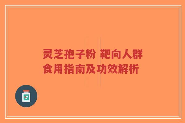 灵芝孢子粉 靶向人群食用指南及功效解析-第1张图片-超越