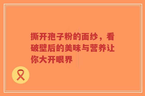 撕开孢子粉的面纱，看破壁后的美味与营养让你大开眼界-第1张图片-超越