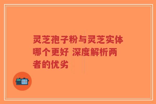 灵芝孢子粉与灵芝实体哪个更好 深度解析两者的优劣-第1张图片-超越