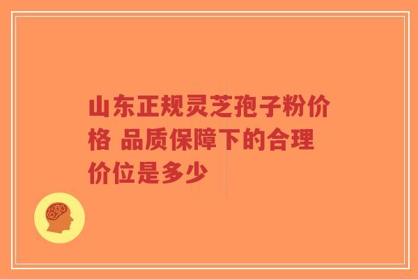 山东正规灵芝孢子粉价格 品质保障下的合理价位是多少-第1张图片-超越