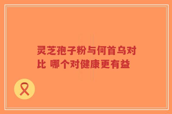 灵芝孢子粉与何首乌对比 哪个对健康更有益-第1张图片-超越