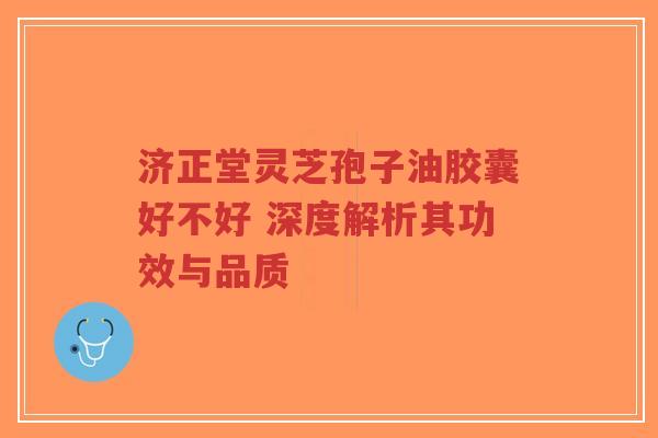济正堂灵芝孢子油胶囊好不好 深度解析其功效与品质-第1张图片-超越