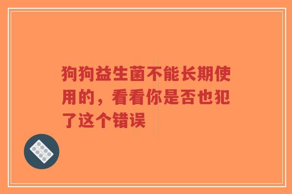 狗狗益生菌不能长期使用的，看看你是否也犯了这个错误-第1张图片-超越