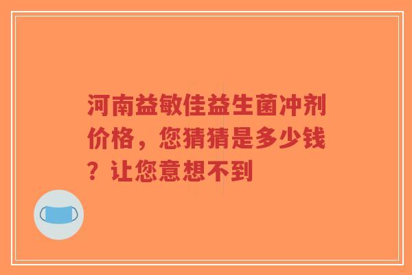 河南益敏佳益生菌冲剂价格，您猜猜是多少钱？让您意想不到-第1张图片-超越