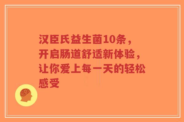 汉臣氏益生菌10条，开启肠道舒适新体验，让你爱上每一天的轻松感受-第1张图片-超越