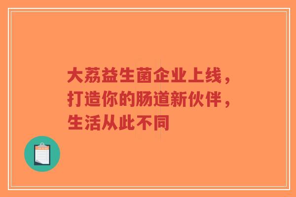 大荔益生菌企业上线，打造你的肠道新伙伴，生活从此不同-第1张图片-超越
