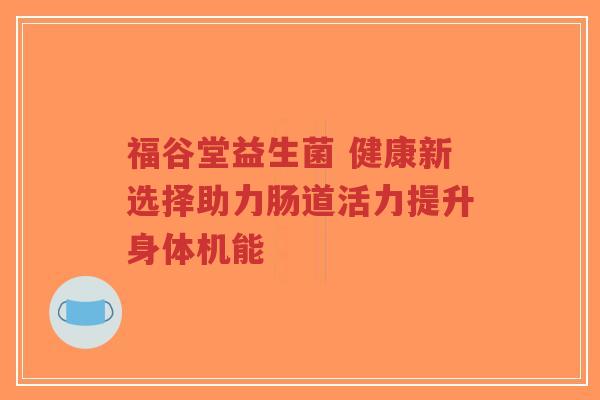 福谷堂益生菌 健康新选择助力肠道活力提升身体机能-第1张图片-超越