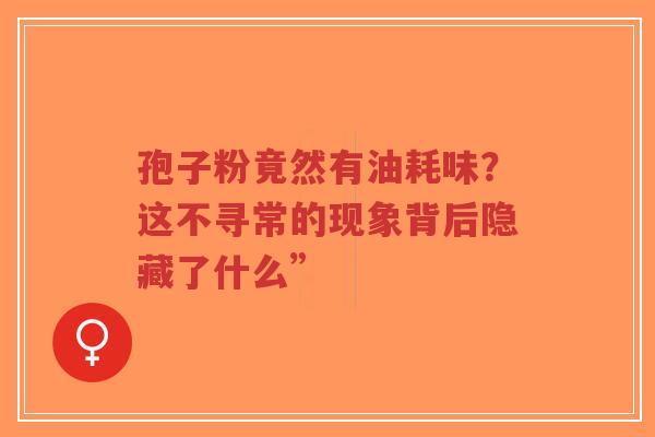 孢子粉竟然有油耗味?这不寻常的现象背后隐藏了什么”-第1张图片-超越 孢子粉竟然有油耗味?这不寻常的现象背后隐藏了什么”-第1张图片-超越