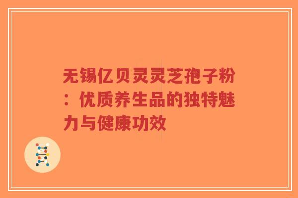 无锡亿贝灵灵芝孢子粉：优质养生品的独特魅力与健康功效-第1张图片-超越