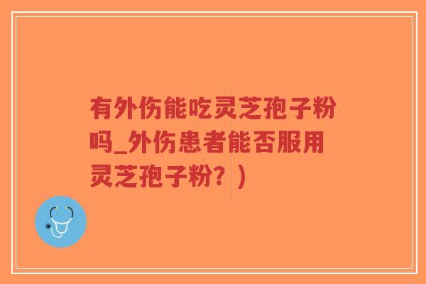 有外伤能吃灵芝孢子粉吗_外伤患者能否服用灵芝孢子粉？)-第1张图片-超越