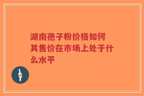 湖南孢子粉价格如何 其售价在市场上处于什么水平-第1张图片-超越