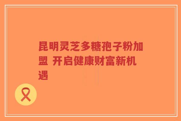 昆明灵芝多糖孢子粉加盟 开启健康财富新机遇-第1张图片-超越