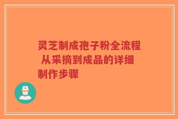 灵芝制成孢子粉全流程 从采摘到成品的详细制作步骤-第1张图片-超越