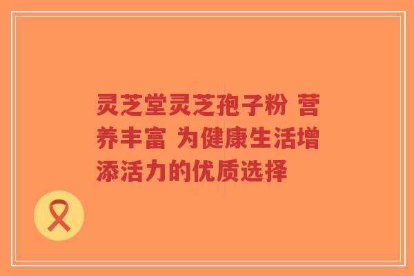 灵芝堂灵芝孢子粉 营养丰富 为健康生活增添活力的优质选择-第1张图片-超越