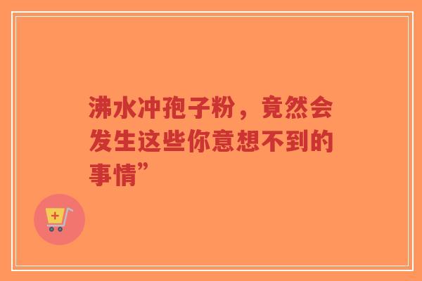 沸水冲孢子粉，竟然会发生这些你意想不到的事情”-第1张图片-超越