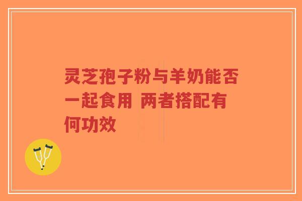 灵芝孢子粉与羊奶能否一起食用 两者搭配有何功效-第1张图片-超越