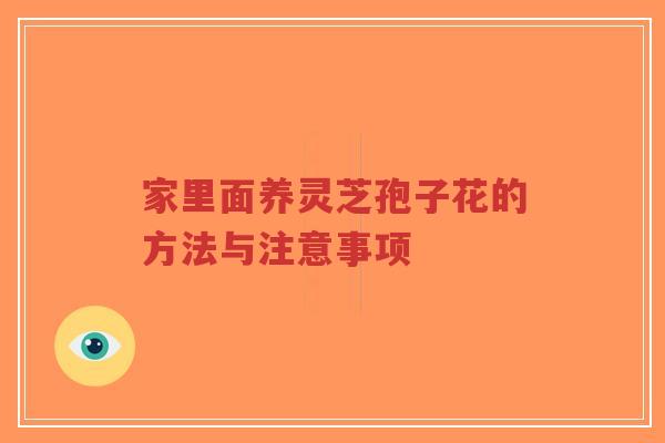 家里面养灵芝孢子花的方法与注意事项-第1张图片-超越