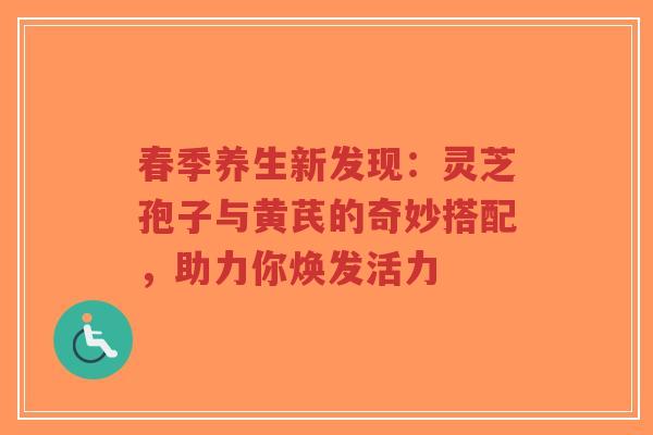春季养生新发现：灵芝孢子与黄芪的奇妙搭配，助力你焕发活力-第1张图片-超越