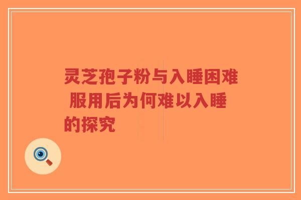 灵芝孢子粉与入睡困难 服用后为何难以入睡的探究-第1张图片-超越