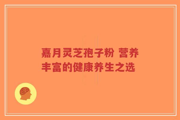 嘉月灵芝孢子粉 营养丰富的健康养生之选-第1张图片-超越