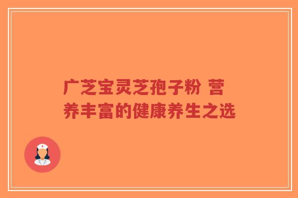 广芝宝灵芝孢子粉 营养丰富的健康养生之选-第1张图片-超越
