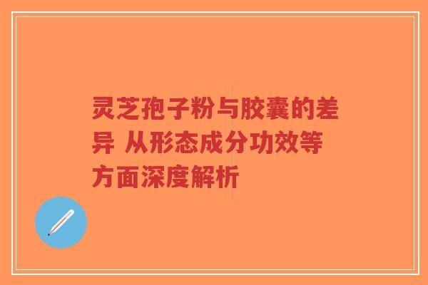 灵芝孢子粉与胶囊的差异 从形态成分功效等方面深度解析-第1张图片-超越
