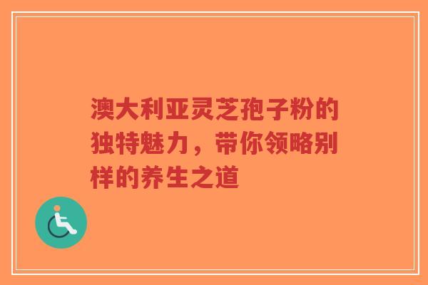 澳大利亚灵芝孢子粉的独特魅力，带你领略别样的养生之道-第1张图片-超越