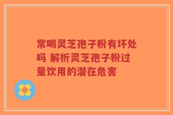常喝灵芝孢子粉有坏处吗 解析灵芝孢子粉过量饮用的潜在危害-第1张图片-超越