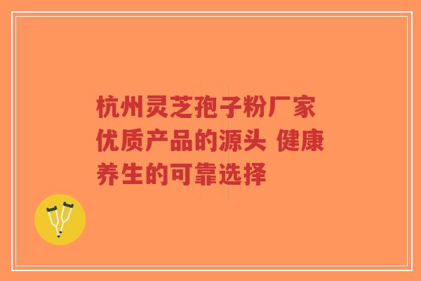 杭州灵芝孢子粉厂家 优质产品的源头 健康养生的可靠选择-第1张图片-超越