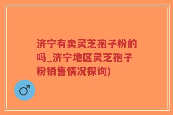 济宁有卖灵芝孢子粉的吗_济宁地区灵芝孢子粉销售情况探询)-第1张图片-超越