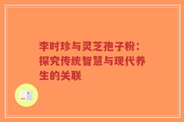 李时珍与灵芝孢子粉：探究传统智慧与现代养生的关联-第1张图片-超越